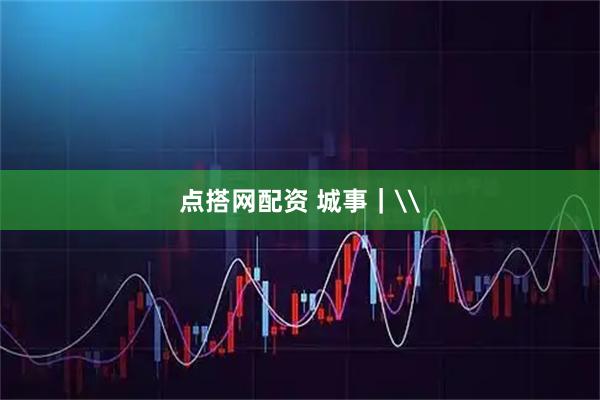 点搭网配资 城事｜\