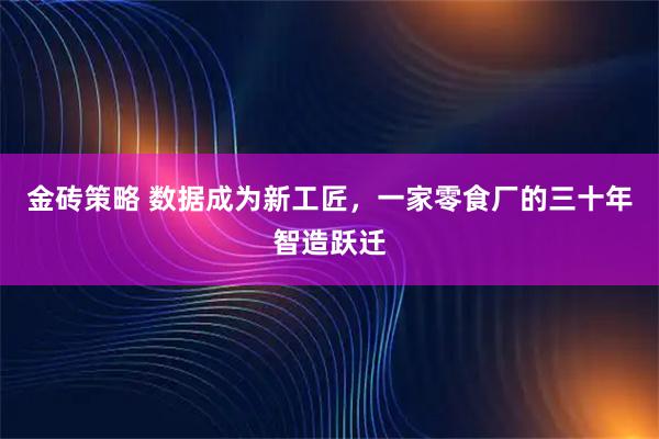 金砖策略 数据成为新工匠，一家零食厂的三十年智造跃迁