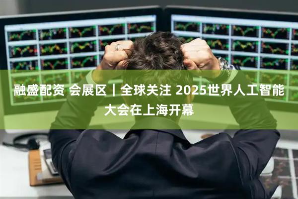 融盛配资 会展区｜全球关注 2025世界人工智能大会在上海开幕