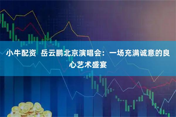 小牛配资  岳云鹏北京演唱会：一场充满诚意的良心艺术盛宴