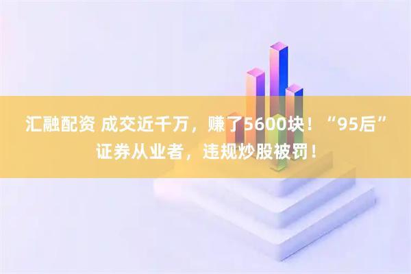汇融配资 成交近千万，赚了5600块！“95后”证券从业者，违规炒股被罚！
