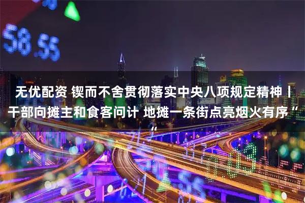 无优配资 锲而不舍贯彻落实中央八项规定精神丨干部向摊主和食客问计 地摊一条街点亮烟火有序“