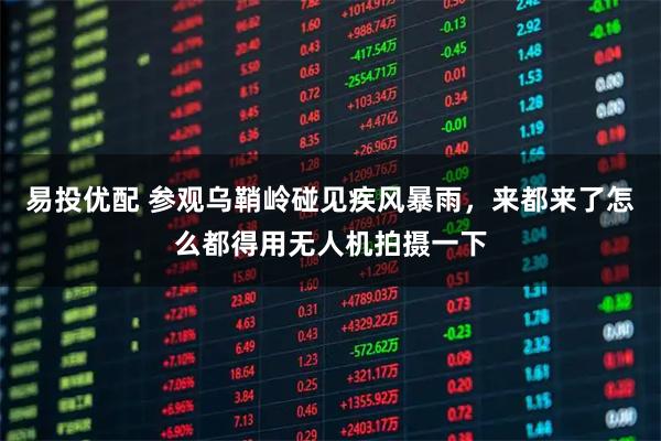 易投优配 参观乌鞘岭碰见疾风暴雨，来都来了怎么都得用无人机拍摄一下