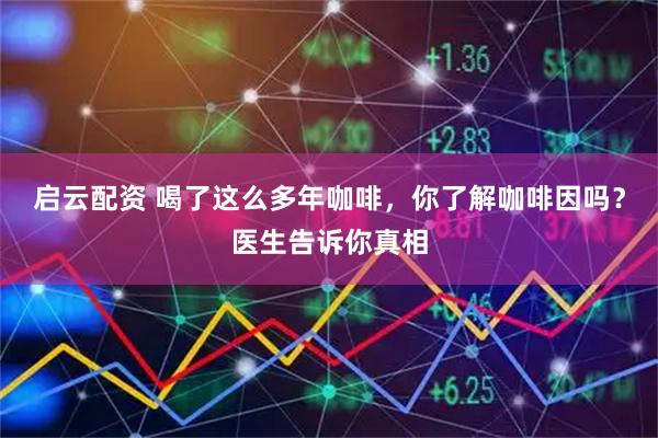 启云配资 喝了这么多年咖啡，你了解咖啡因吗？医生告诉你真相