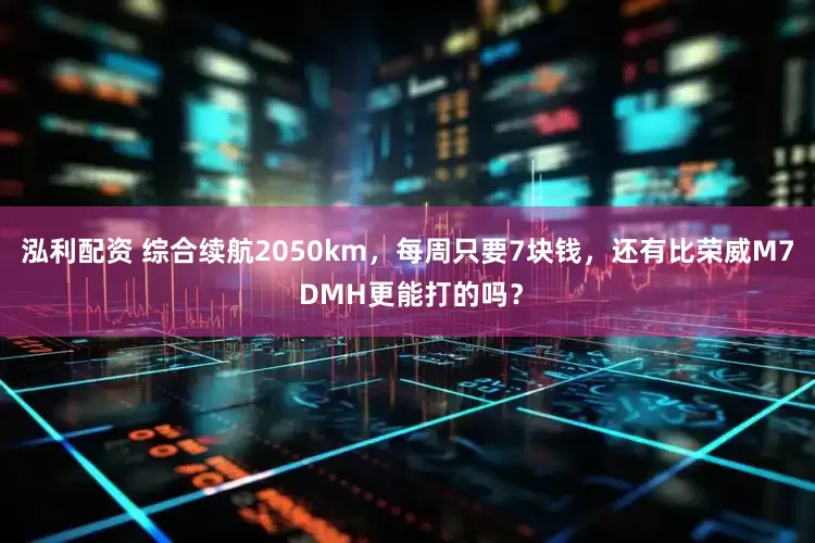泓利配资 综合续航2050km，每周只要7块钱，还有比荣威M7 DMH更能打的吗？