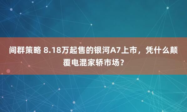 间群策略 8.18万起售的银河A7上市，凭什么颠覆电混家轿市场？