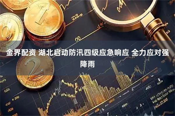 金界配资 湖北启动防汛四级应急响应 全力应对强降雨