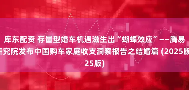 库东配资 存量型婚车机遇滋生出“蝴蝶效应”——腾易研究院发布中国购车家庭收支洞察报告之结婚篇 (2025版)