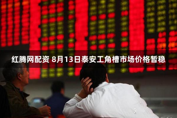 红腾网配资 8月13日泰安工角槽市场价格暂稳