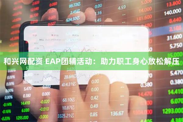 和兴网配资 EAP团辅活动：助力职工身心放松解压