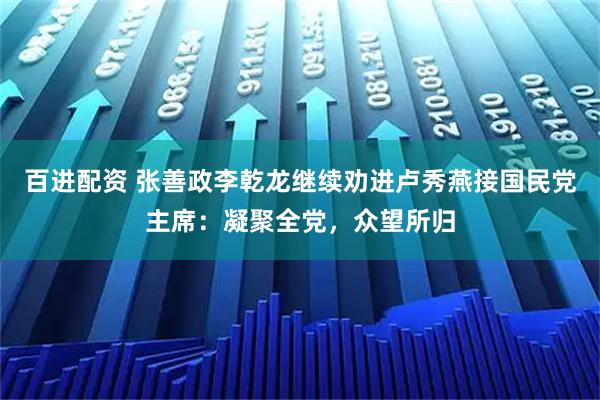 百进配资 张善政李乾龙继续劝进卢秀燕接国民党主席：凝聚全党，众望所归