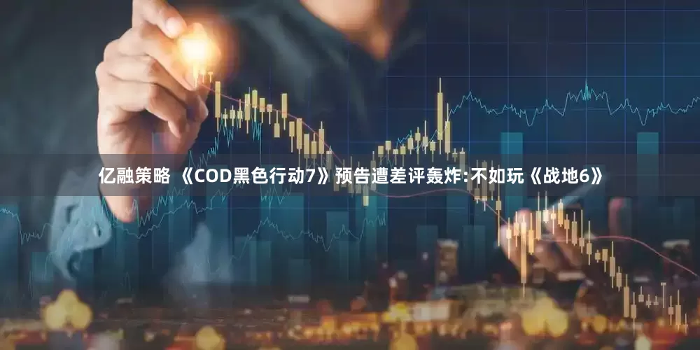 亿融策略 《COD黑色行动7》预告遭差评轰炸:不如玩《战地6》