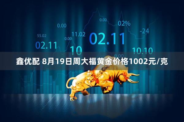 鑫优配 8月19日周大福黄金价格1002元/克