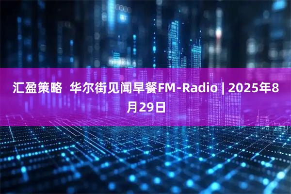 汇盈策略  华尔街见闻早餐FM-Radio | 2025年8月29日