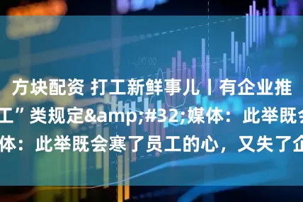 方块配资 打工新鲜事儿丨有企业推行“迟到=旷工”类规定 媒体：此举既会寒了员工的心，又失了企业的格
