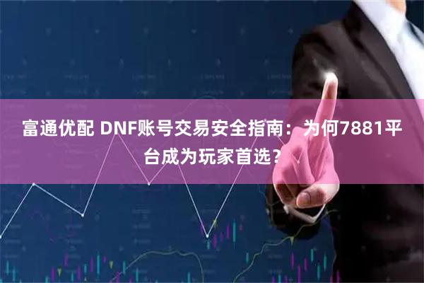 富通优配 DNF账号交易安全指南：为何7881平台成为玩家首选？