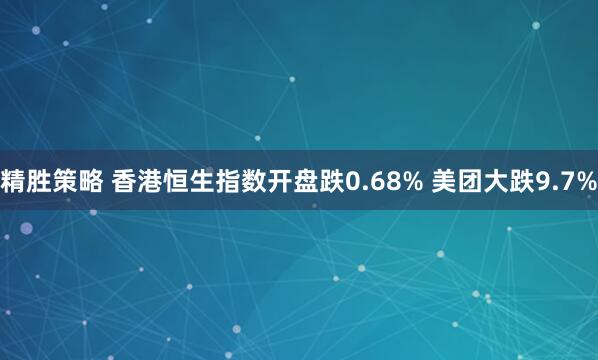 精胜策略 香港恒生指数开盘跌0.68% 美团大跌9.7%