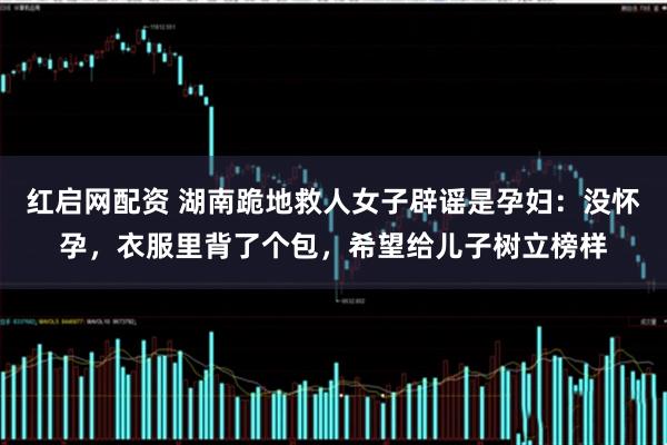 红启网配资 湖南跪地救人女子辟谣是孕妇:没怀孕,衣服里背了个包,希望给儿子树立榜样