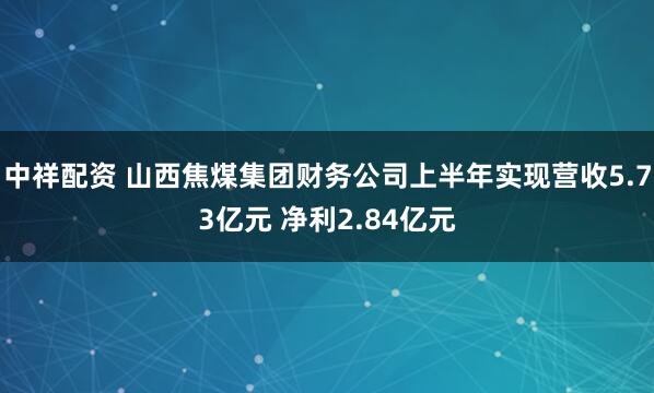 中祥配资 山西焦煤集团财务公司上半年实现营收5.73亿元 净利2.84亿元