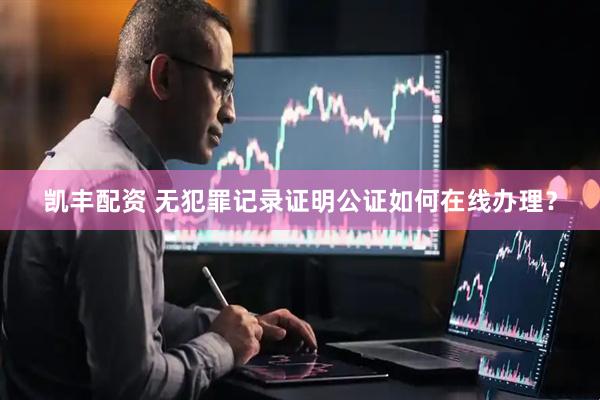 凯丰配资 无犯罪记录证明公证如何在线办理？