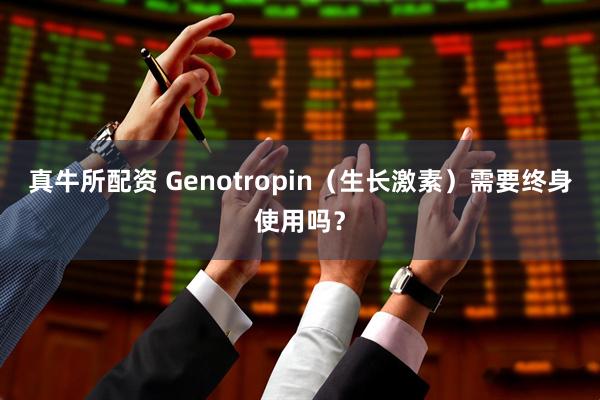 真牛所配资 Genotropin（生长激素）需要终身使用吗？