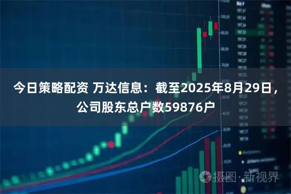 今日策略配资 万达信息：截至2025年8月29日，公司股东总户数59876户