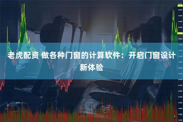老虎配资 做各种门窗的计算软件：开启门窗设计新体验