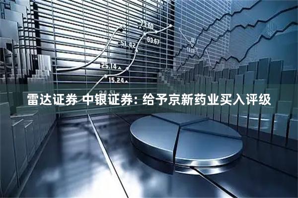 雷达证券 中银证券: 给予京新药业买入评级