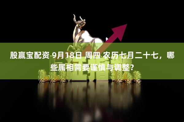 股赢宝配资 9月18日 周四 农历七月二十七，哪些属相需要谨慎与调整？