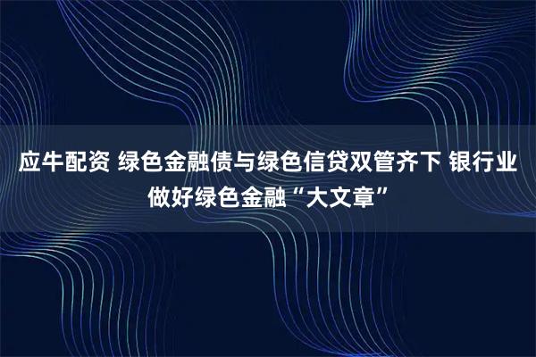 应牛配资 绿色金融债与绿色信贷双管齐下 银行业做好绿色金融“大文章”