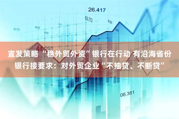 宣发策略 “稳外贸外资”银行在行动 有沿海省份银行接要求:对外贸企业“不抽贷、不断贷”