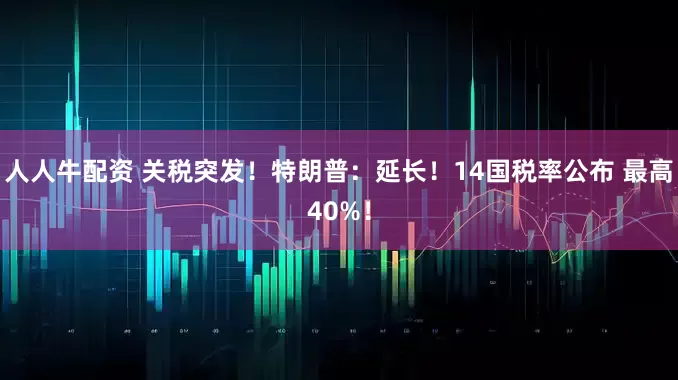 人人牛配资 关税突发！特朗普：延长！14国税率公布 最高40%！