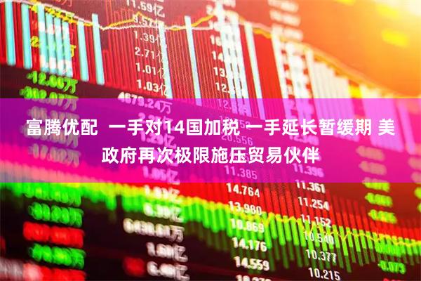 富腾优配 一手对14国加税 一手延长暂缓期 美政府再次极限施压贸易伙伴