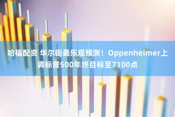 哈福配资 华尔街最乐观预测!Oppenheimer上调标普500年终目标至7100点