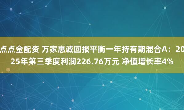 点点金配资 万家惠诚回报平衡一年持有期混合A:2025年第三季度利润226.76万元 净值增长率4%
