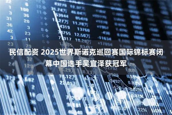 民信配资 2025世界斯诺克巡回赛国际锦标赛闭幕中国选手吴宜泽获冠军