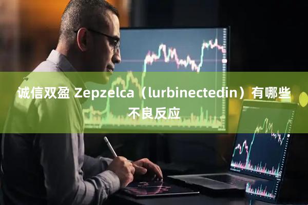 诚信双盈 Zepzelca(lurbinectedin)有哪些不良反应