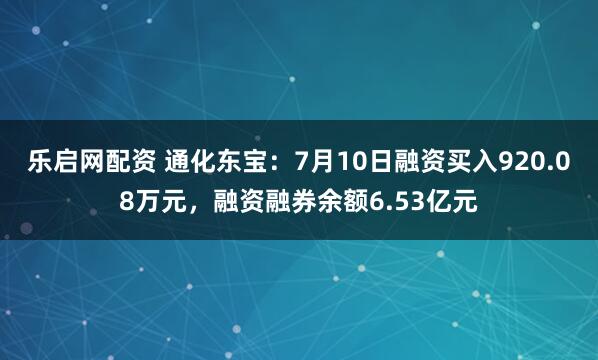 乐启网配资 通化东宝：7月10日融资买入920.08万元，融资融券余额6.53亿元