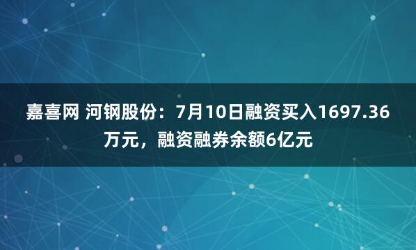 嘉喜网 河钢股份：7月10日融资买入1697.36万元，融资融券余额6亿元