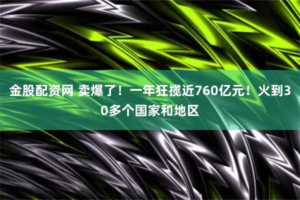 金股配资网 卖爆了!一年狂揽近760亿元!火到30多个国家和地区