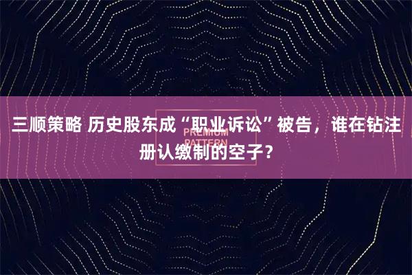 三顺策略 历史股东成“职业诉讼”被告，谁在钻注册认缴制的空子？