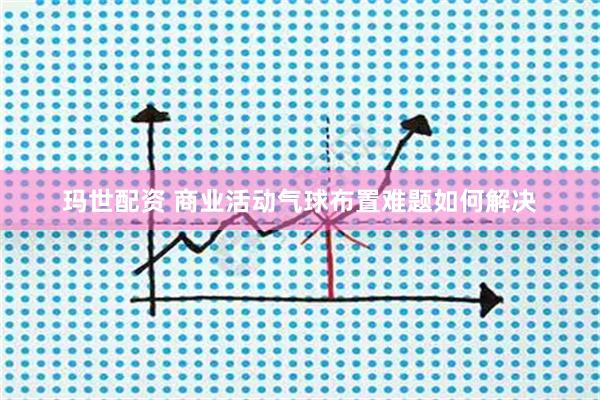玛世配资 商业活动气球布置难题如何解决