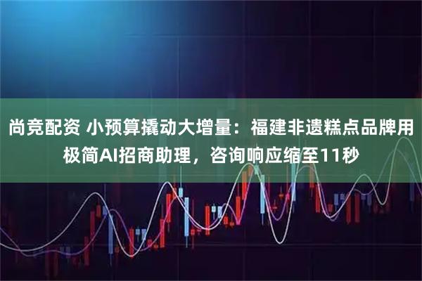 尚竞配资 小预算撬动大增量：福建非遗糕点品牌用极简AI招商助理，咨询响应缩至11秒