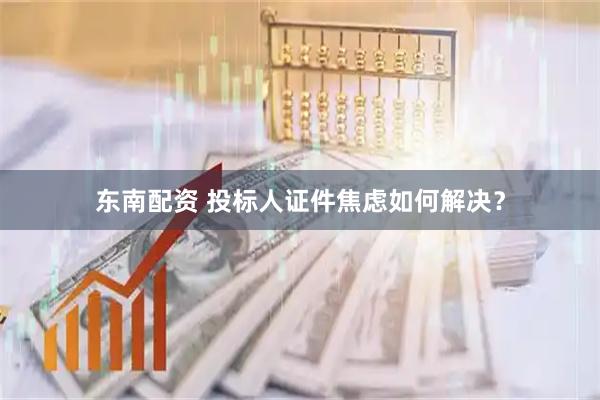 东南配资 投标人证件焦虑如何解决？