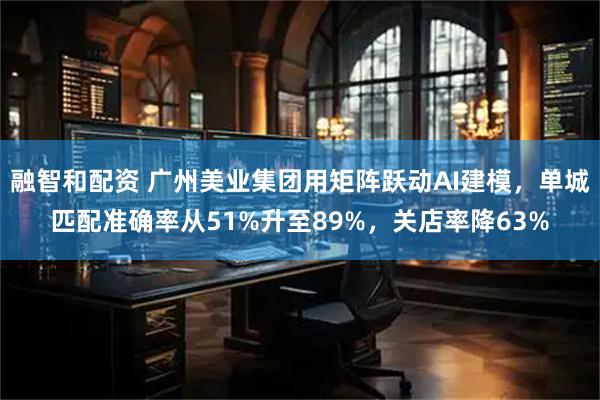 融智和配资 广州美业集团用矩阵跃动AI建模，单城匹配准确率从51%升至89%，关店率降63%