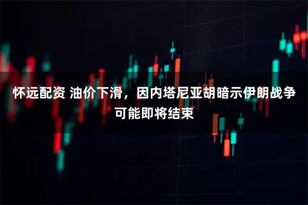 怀远配资 油价下滑，因内塔尼亚胡暗示伊朗战争可能即将结束