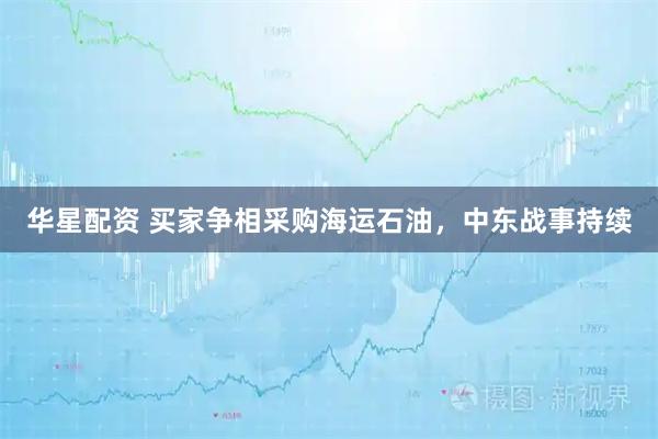 华星配资 买家争相采购海运石油，中东战事持续