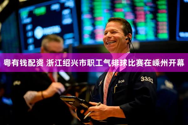 粤有钱配资 浙江绍兴市职工气排球比赛在嵊州开幕