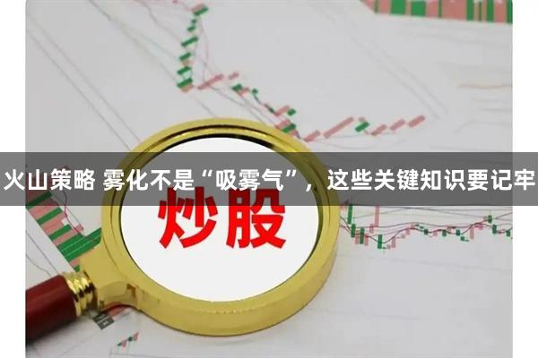 火山策略 雾化不是“吸雾气”,这些关键知识要记牢